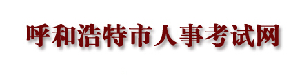 【呼和浩特市人事考试网首页www.hhpta.com】报名_成绩查询_地址1